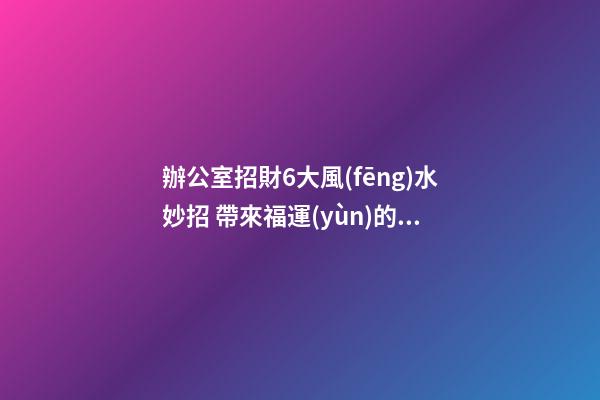 辦公室招財6大風(fēng)水妙招 帶來福運(yùn)的絕妙布置